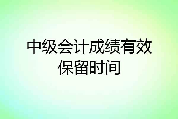中级会计成绩有效保留时间