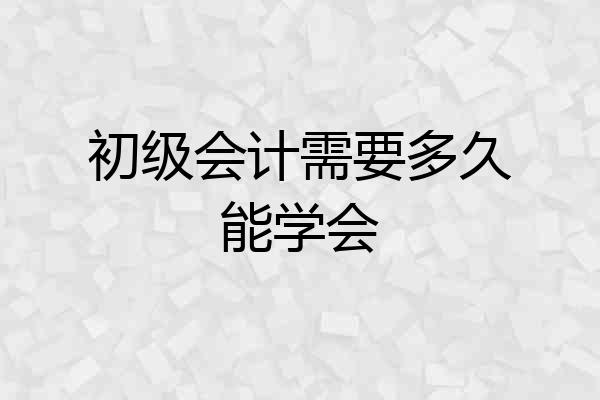 初级会计需要多久能学会