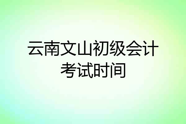 云南文山初级会计考试时间