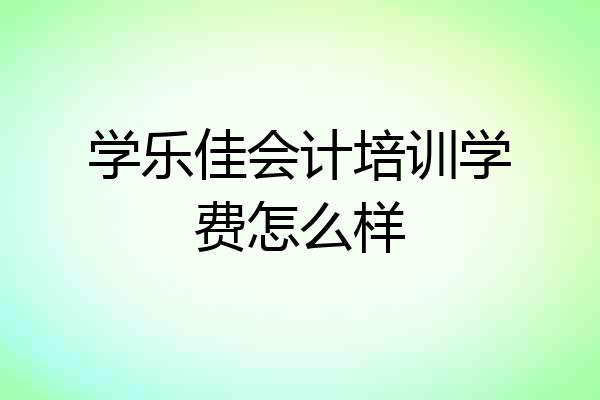 学乐佳会计培训学费怎么样