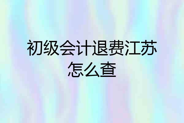 初级会计退费江苏怎么查