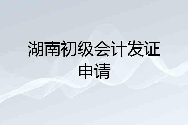 湖南初级会计发证申请