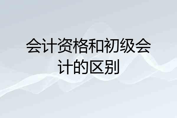 会计资格和初级会计的区别