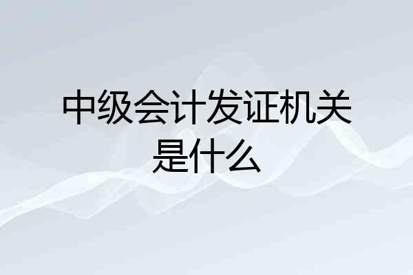 中级会计发证机关是什么