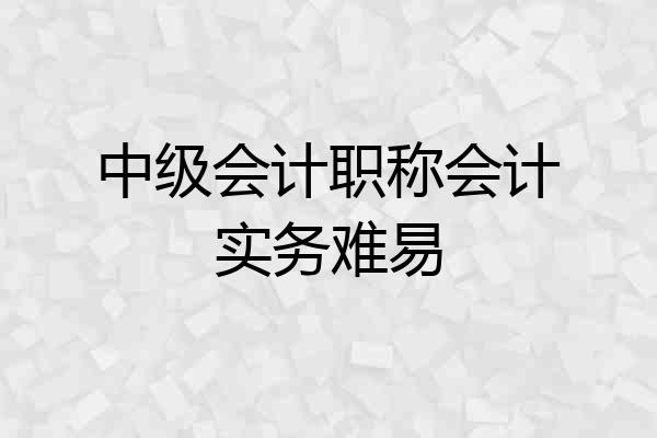 中级会计职称会计实务难易