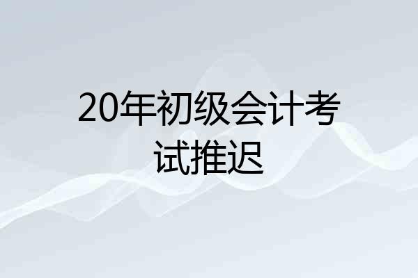 20年初级会计考试推迟