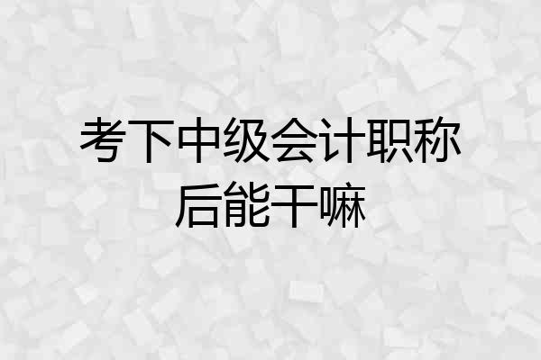 考下中级会计职称后能干嘛