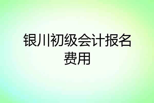 银川初级会计报名费用