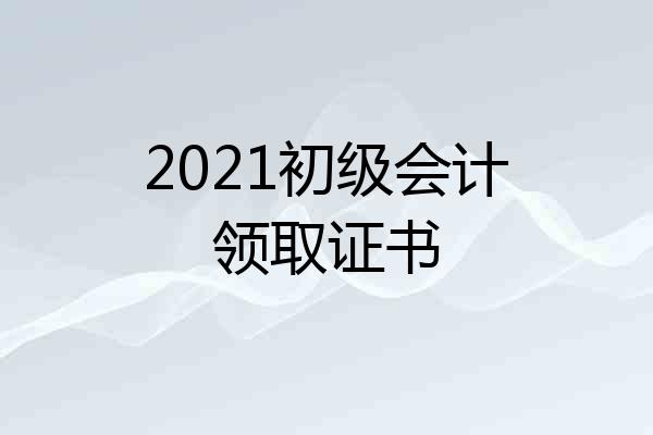 2021初级会计领取证书