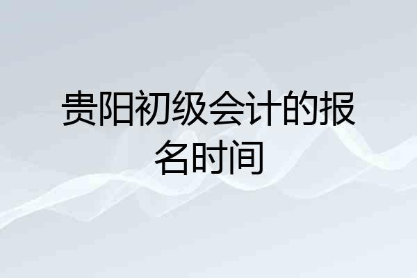 贵阳初级会计的报名时间
