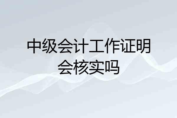 中级会计工作证明会核实吗