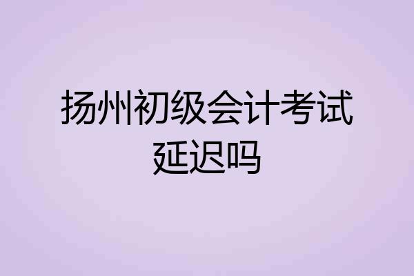 扬州初级会计考试延迟吗