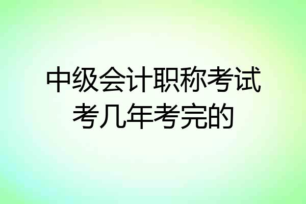 中级会计职称考试考几年考完的