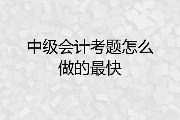 中级会计考题怎么做的最快
