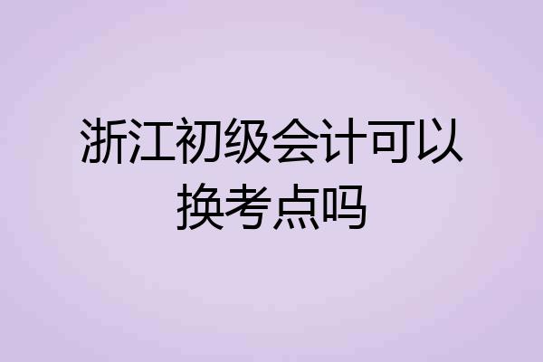 浙江初级会计可以换考点吗