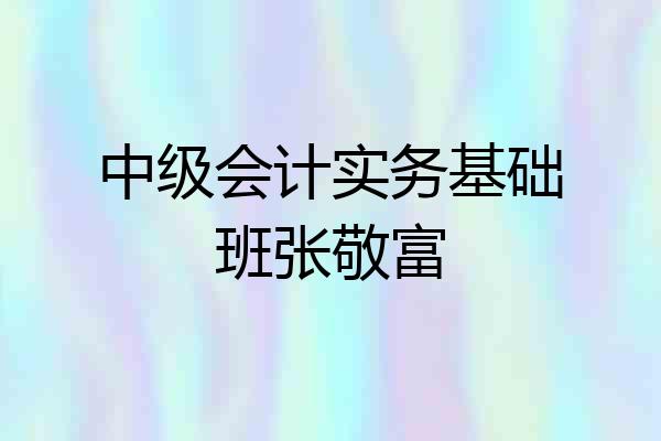中级会计实务基础班张敬富