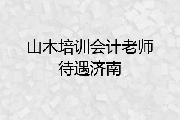 山木培训会计老师待遇济南