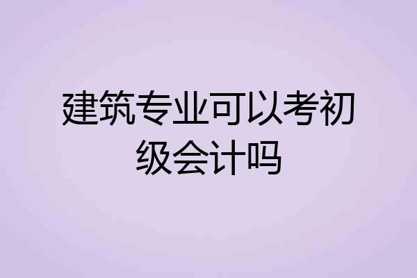 建筑专业可以考初级会计吗