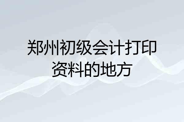 郑州初级会计打印资料的地方