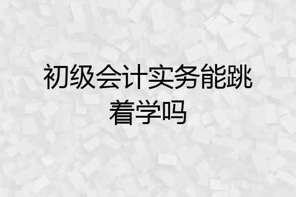 初级会计实务能跳着学吗
