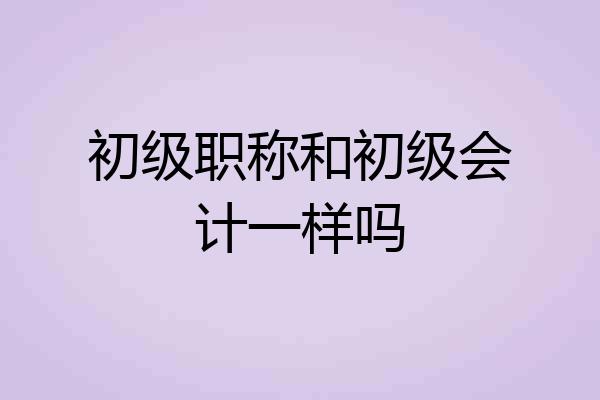 初级职称和初级会计一样吗