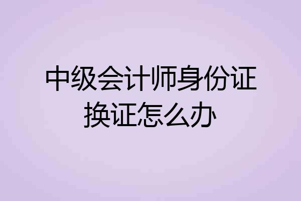 中级会计师身份证换证怎么办
