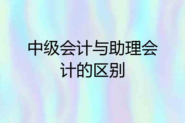 中级会计与助理会计的区别
