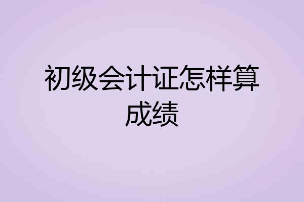 初级会计证怎样算成绩