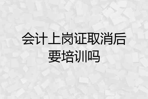 会计上岗证取消后要培训吗