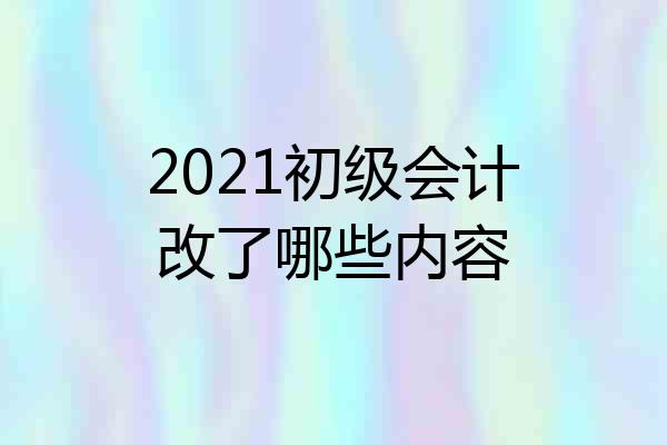 2021初级会计改了哪些内容