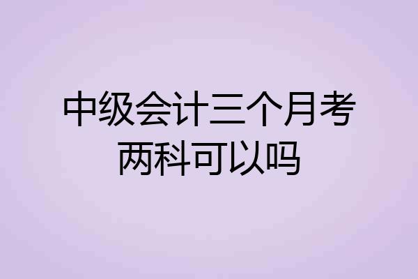 中级会计三个月考两科可以吗