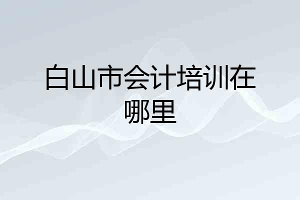 白山市会计培训在哪里