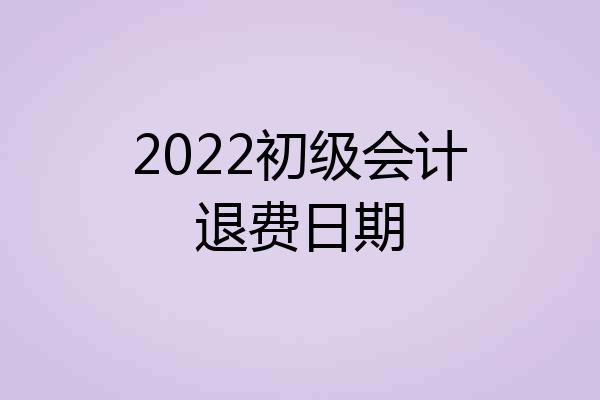 2022初级会计退费日期