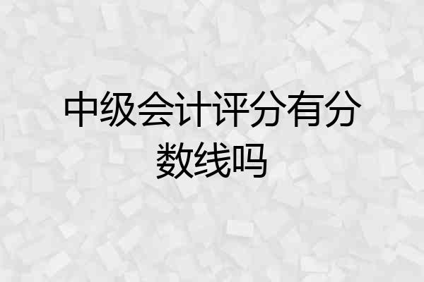 中级会计评分有分数线吗