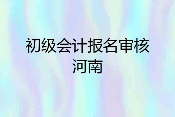 初级会计报名审核河南
