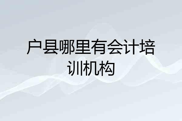 户县哪里有会计培训机构