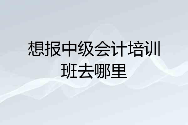 想报中级会计培训班去哪里