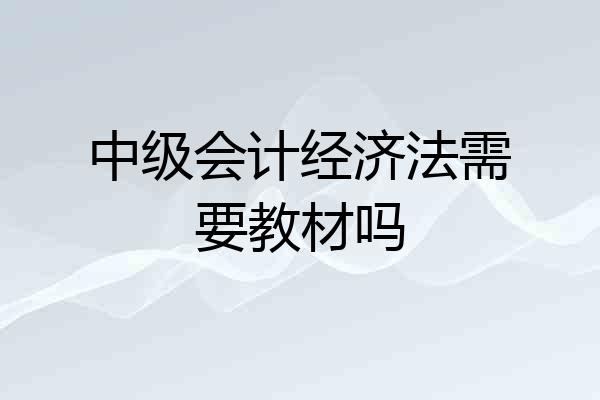 中级会计经济法需要教材吗