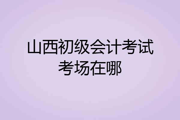 山西初级会计考试考场在哪