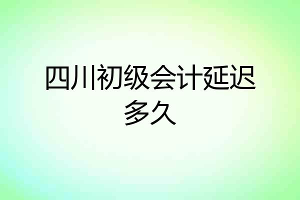 四川初级会计延迟多久