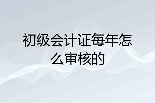 初级会计证每年怎么审核的