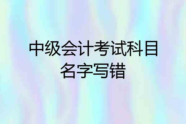 中级会计考试科目名字写错