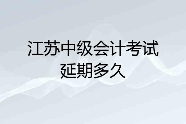 江苏中级会计考试延期多久
