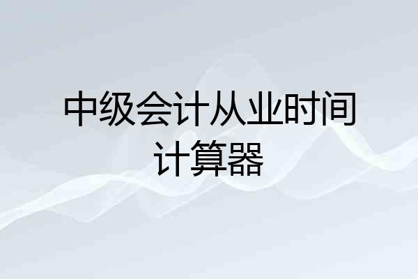 中级会计从业时间计算器
