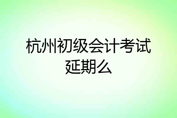 杭州初级会计考试延期么