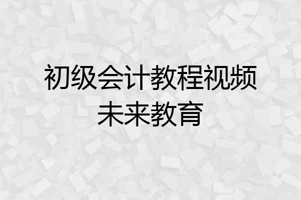 初级会计教程视频未来教育