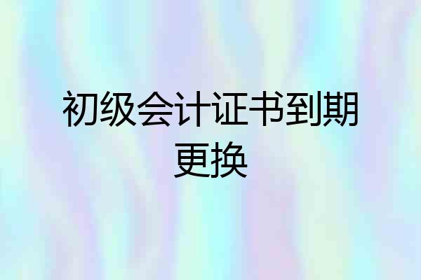 初级会计证书到期更换