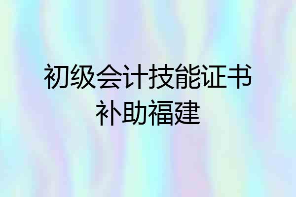初级会计技能证书补助福建