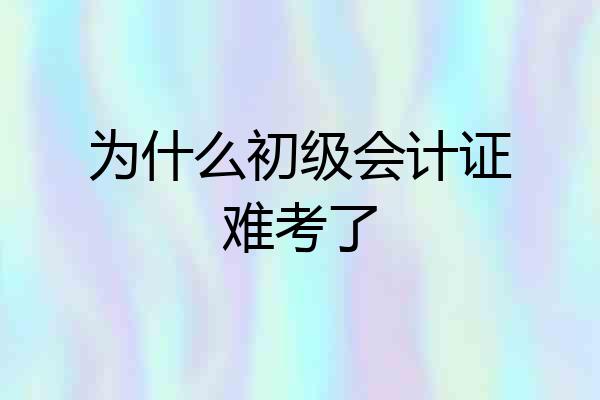 为什么初级会计证难考了