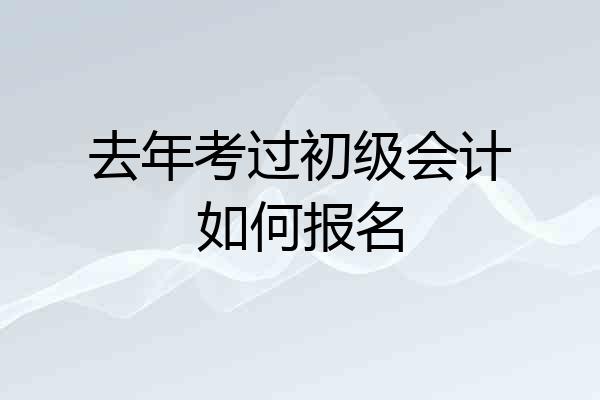 去年考过初级会计如何报名